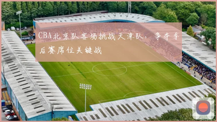 CBA北京队客场挑战天津队，争夺季后赛席位关键战