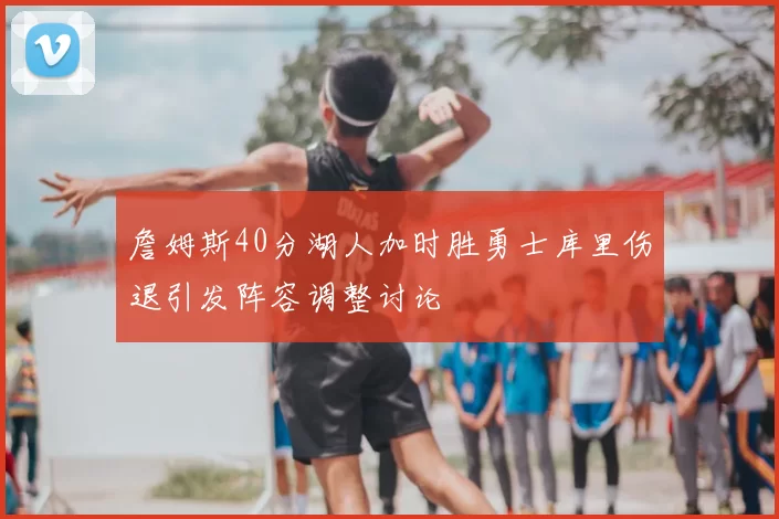 詹姆斯40分湖人加时胜勇士库里伤退引发阵容调整讨论