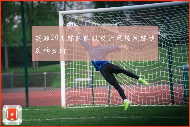 英超20支球队队服设计风格及球迷反响分析