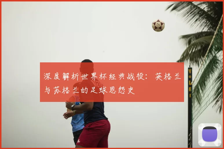 深度解析世界杯经典战役:英格兰与苏格兰的足球恩怨史