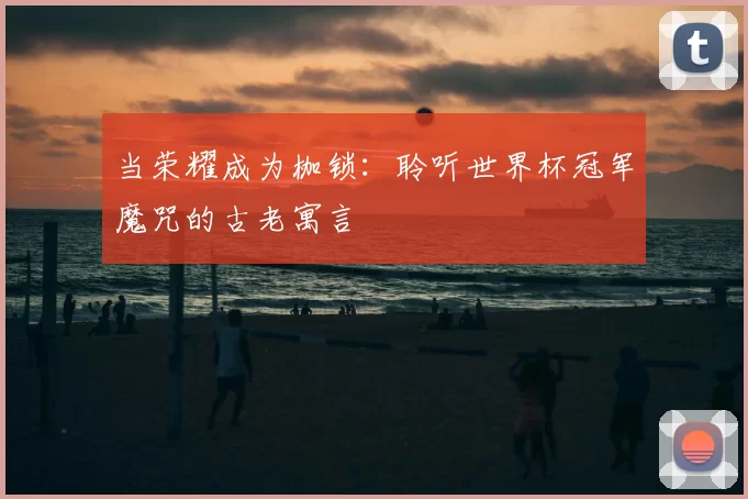 当荣耀成为枷锁:聆听世界杯冠军魔咒的古老寓言