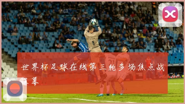 世界杯足球在线第三轮多场焦点战落幕