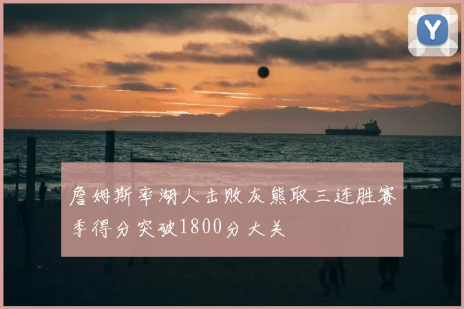 詹姆斯率湖人击败灰熊取三连胜赛季得分突破1800分大关