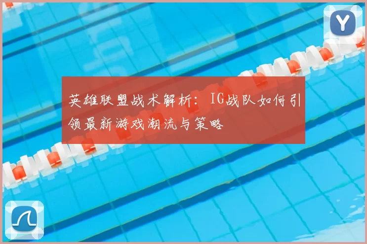 英雄联盟战术解析：IG战队如何引领最新游戏潮流与策略