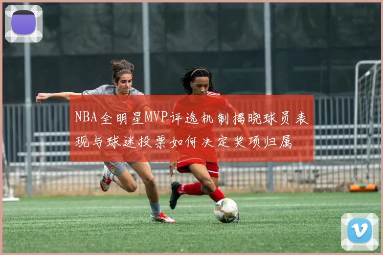 NBA全明星MVP评选机制揭晓球员表现与球迷投票如何决定奖项归属
