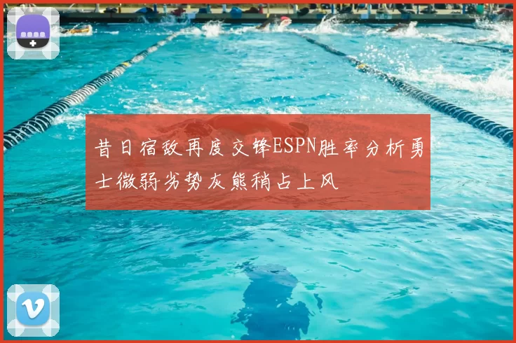 昔日宿敌再度交锋ESPN胜率分析勇士微弱劣势灰熊稍占上风