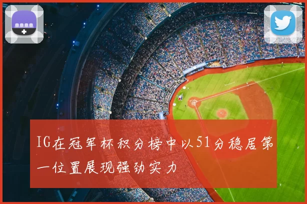 IG在冠军杯积分榜中以51分稳居第一位置展现强劲实力