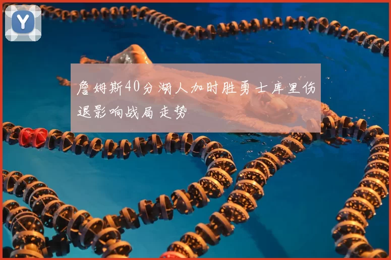 詹姆斯40分湖人加时胜勇士库里伤退影响战局走势