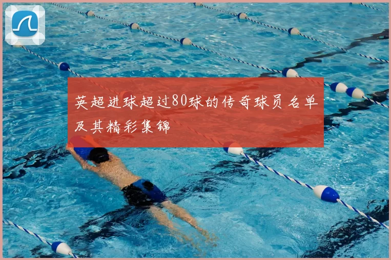 英超进球超过80球的传奇球员名单及其精彩集锦