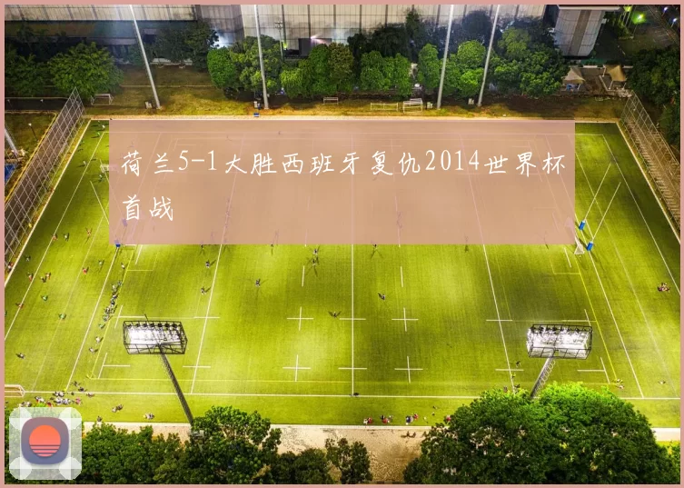 荷兰5-1大胜西班牙复仇2014世界杯首战