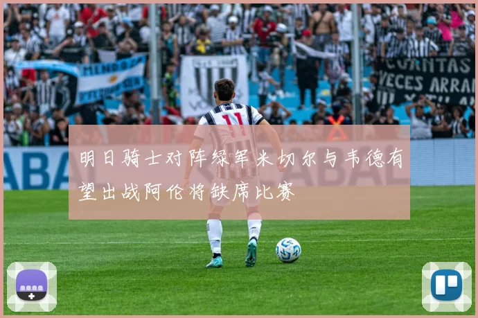 明日骑士对阵绿军米切尔与韦德有望出战阿伦将缺席比赛