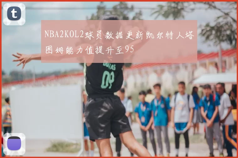 NBA2KOL2球员数据更新凯尔特人塔图姆能力值提升至95