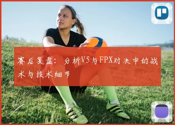 赛后复盘：分析V5与FPX对决中的战术与技术细节