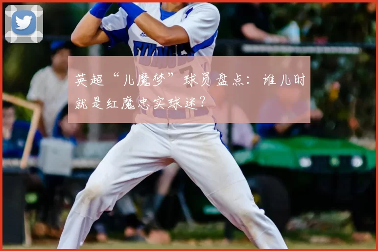 英超“儿魔梦”球员盘点：谁儿时就是红魔忠实球迷？