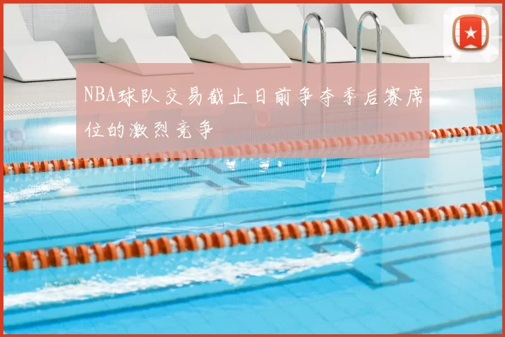 NBA球队交易截止日前争夺季后赛席位的激烈竞争