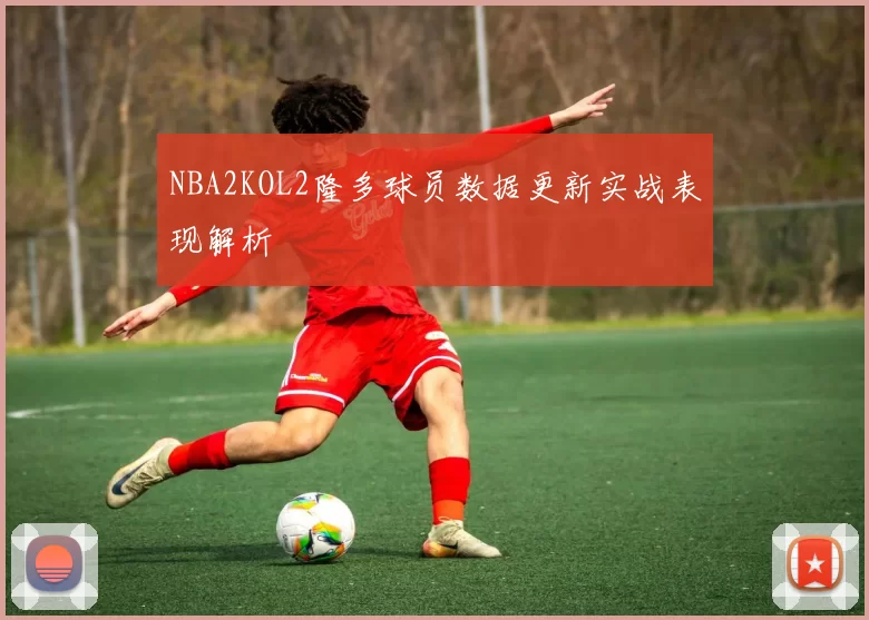 NBA2KOL2隆多球员数据更新实战表现解析