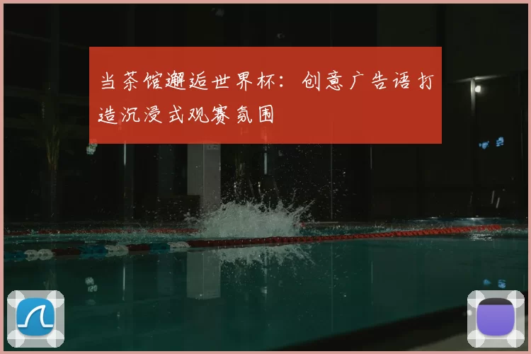 当茶馆邂逅世界杯:创意广告语打造沉浸式观赛氛围