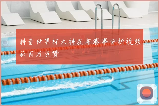 抖音世界杯大神发布赛事分析视频获百万点赞