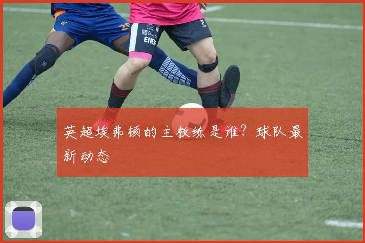 英超埃弗顿的主教练是谁？球队最新动态