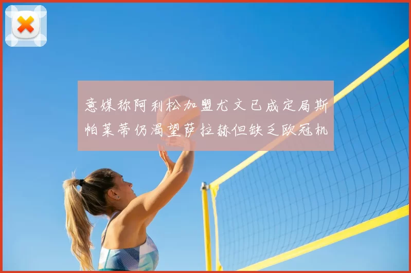 意媒称阿利松加盟尤文已成定局斯帕莱蒂仍渴望萨拉赫但缺乏欧冠机会