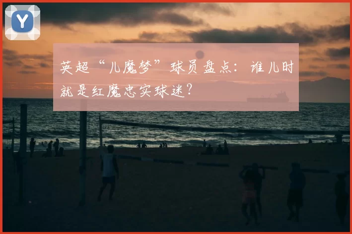 英超“儿魔梦”球员盘点：谁儿时就是红魔忠实球迷？