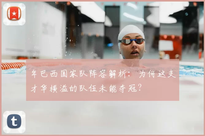 年巴西国家队阵容解析：为何这支才华横溢的队伍未能夺冠？