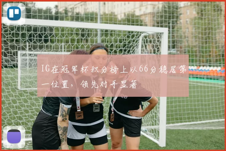 IG在冠军杯积分榜上以66分稳居第一位置，领先对手显著