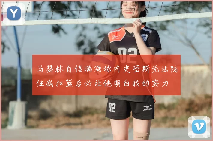 马瑟林自信满满称内史密斯无法防住我扣篮后必让他明白我的实力