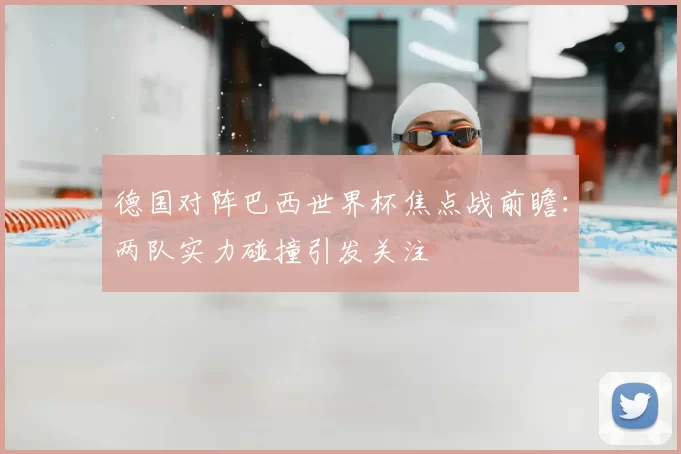 德国对阵巴西世界杯焦点战前瞻:两队实力碰撞引发关注