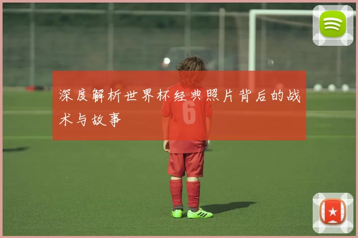 深度解析世界杯经典照片背后的战术与故事
