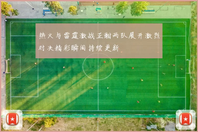 热火与雷霆激战正酣两队展开激烈对决精彩瞬间持续更新