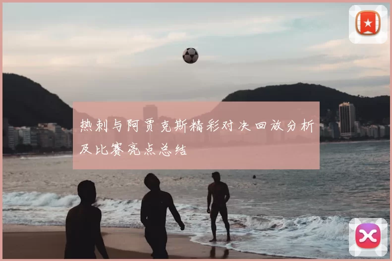 热刺与阿贾克斯精彩对决回放分析及比赛亮点总结