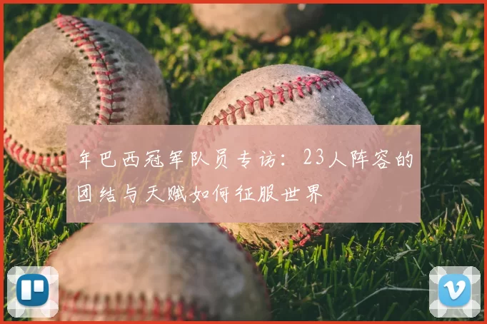 年巴西冠军队员专访：23人阵容的团结与天赋如何征服世界