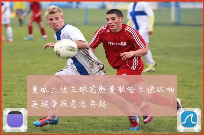 曼城主场三球完胜曼联哈兰德双响英超争冠悬念再起