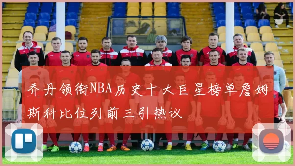 乔丹领衔NBA历史十大巨星榜单詹姆斯科比位列前三引热议