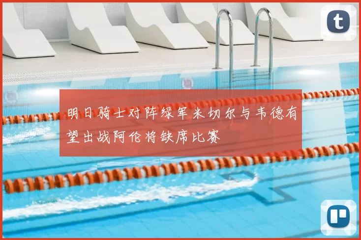 明日骑士对阵绿军米切尔与韦德有望出战阿伦将缺席比赛