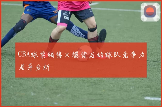 CBA球票销售火爆背后的球队竞争力差异分析