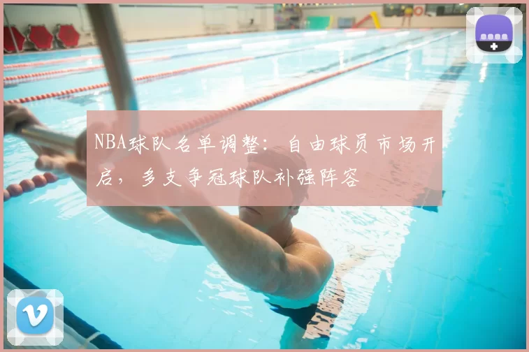 NBA球队名单调整：自由球员市场开启，多支争冠球队补强阵容