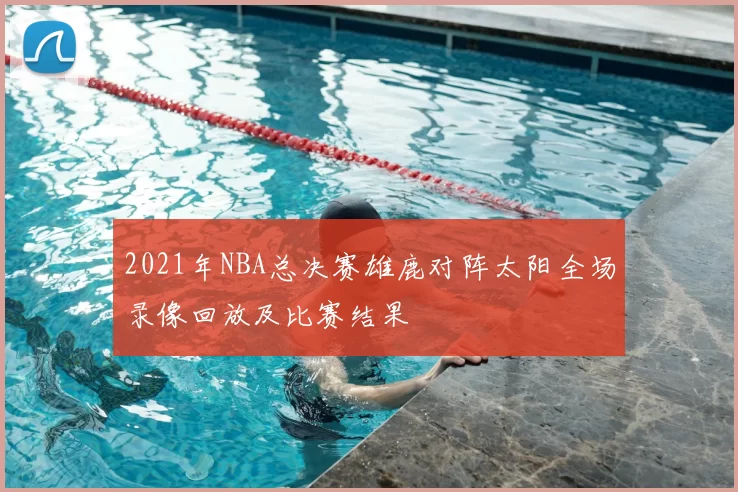 2021年NBA总决赛雄鹿对阵太阳全场录像回放及比赛结果