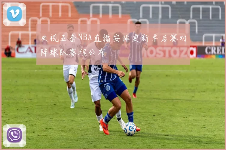 央视五套NBA直播安排更新季后赛对阵球队赛程公布