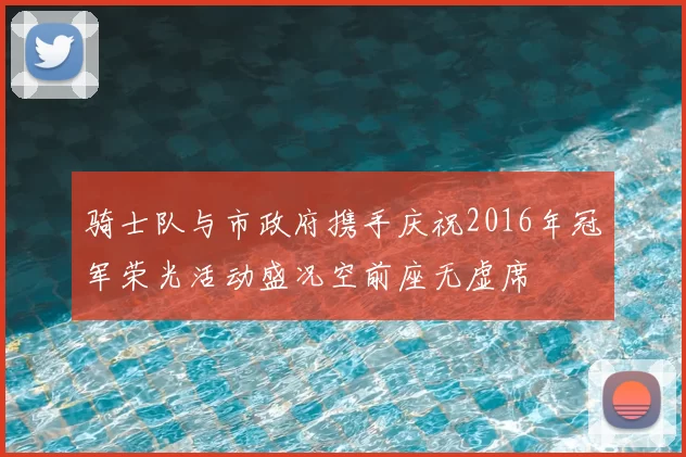 骑士队与市政府携手庆祝2016年冠军荣光活动盛况空前座无虚席