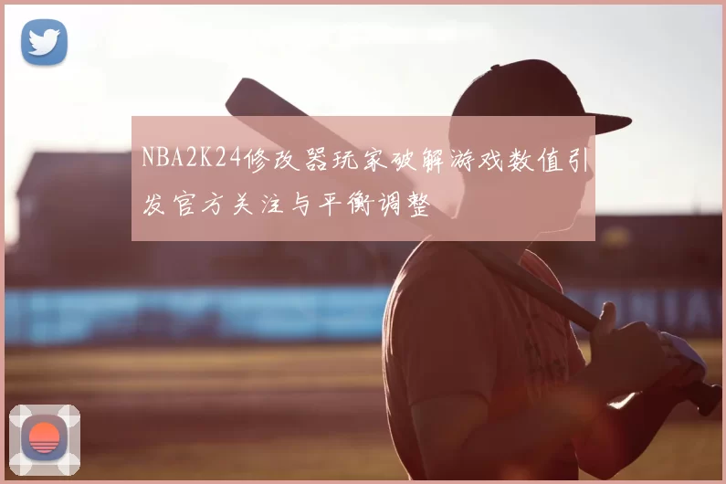 NBA2K24修改器玩家破解游戏数值引发官方关注与平衡调整