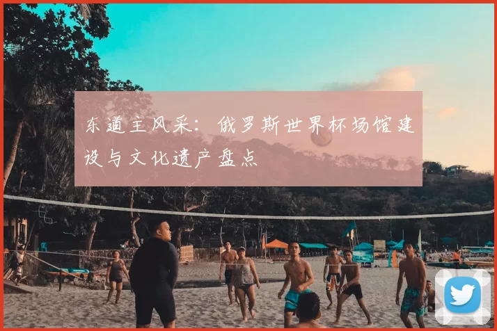 东道主风采:俄罗斯世界杯场馆建设与文化遗产盘点