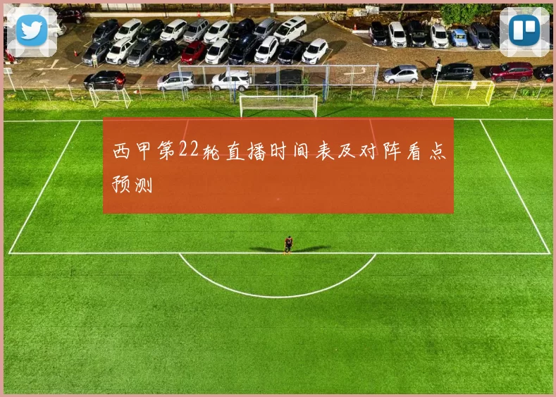 西甲第22轮直播时间表及对阵看点预测