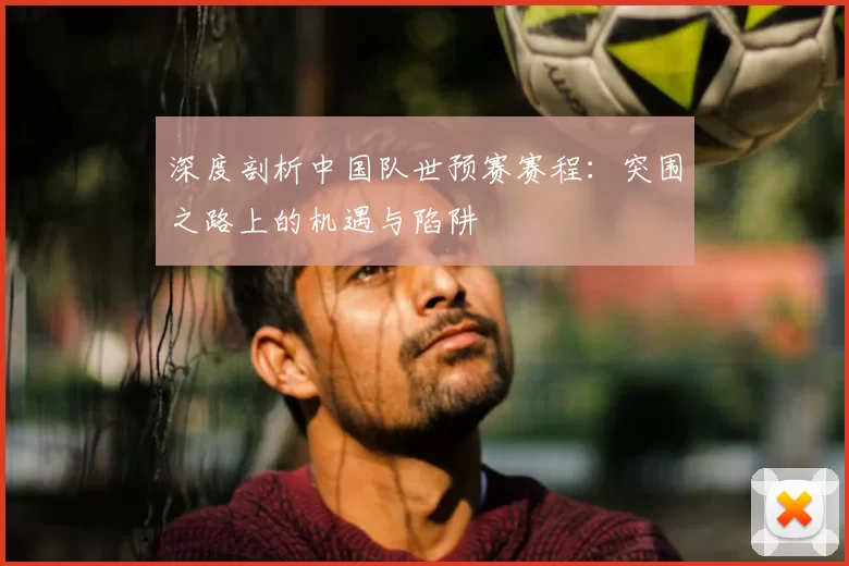 深度剖析中国队世预赛赛程:突围之路上的机遇与陷阱