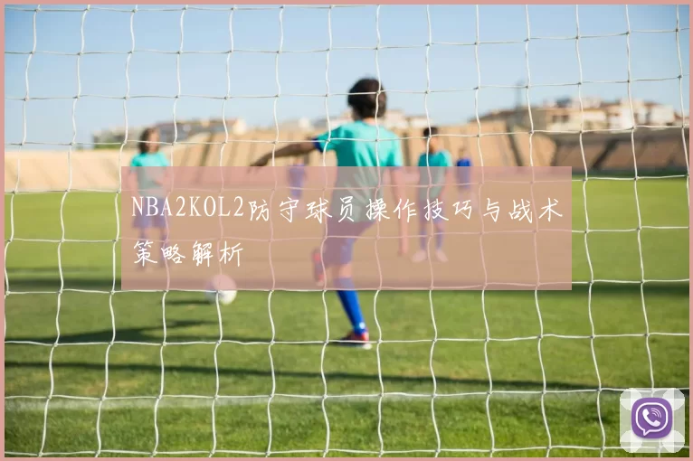 NBA2KOL2防守球员操作技巧与战术策略解析