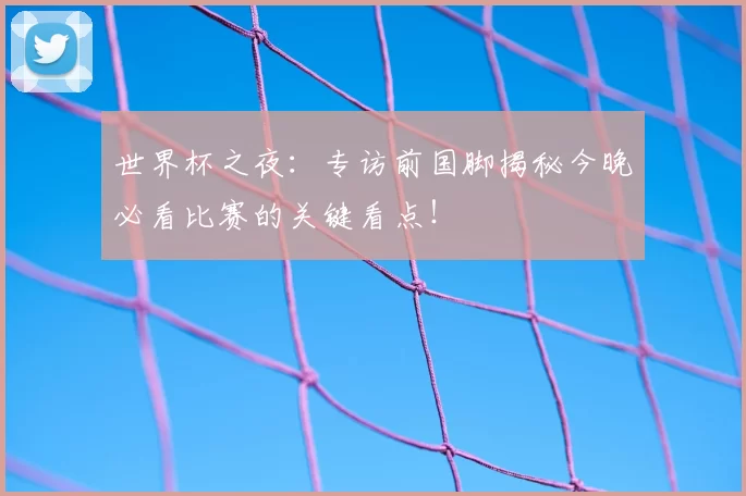 世界杯之夜：专访前国脚揭秘今晚必看比赛的关键看点！