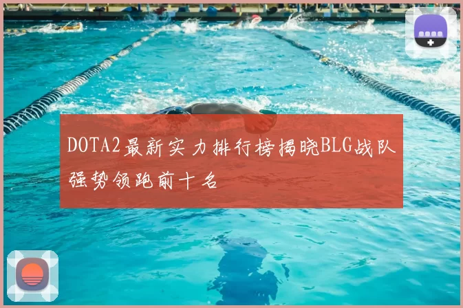 DOTA2最新实力排行榜揭晓BLG战队强势领跑前十名