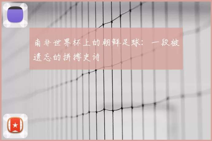 南非世界杯上的朝鲜足球:一段被遗忘的拼搏史诗