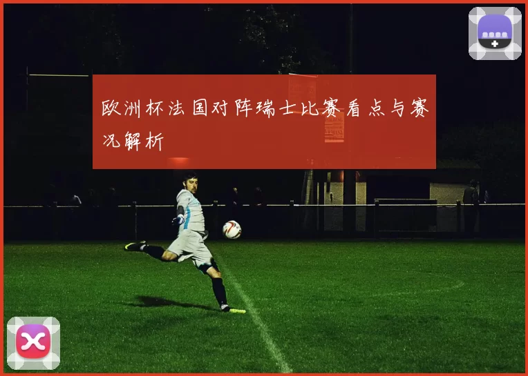 欧洲杯法国对阵瑞士比赛看点与赛况解析